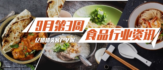 9月第3周食品行業(yè)資訊|億獵獵頭客戶(hù)早報(bào)|食品獵頭